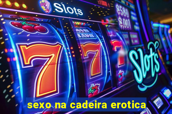 sexo na cadeira erotica